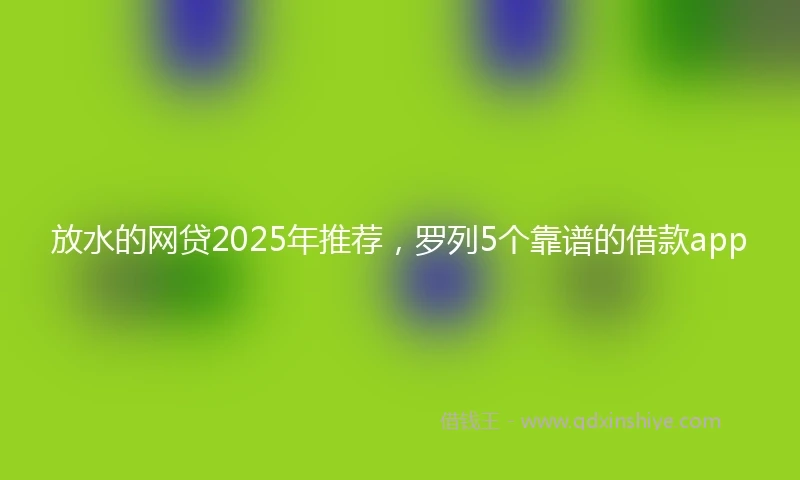 放水的网贷2025年推荐，罗列5个靠谱的借款app