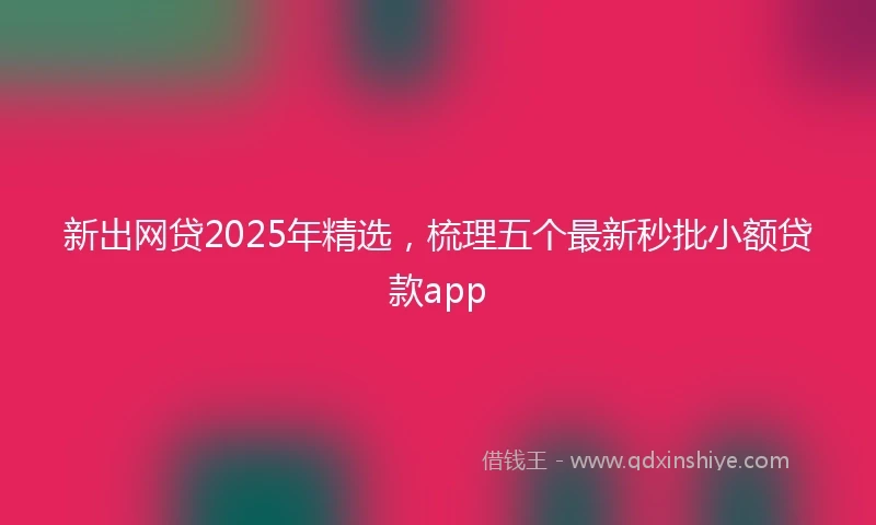 新出网贷2025年精选，梳理五个最新秒批小额贷款app