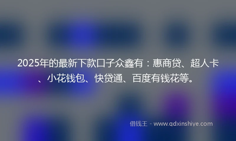 2025年的最新下款口子众鑫有：惠商贷、超人卡、小花钱包、快贷通、百度有钱花等。