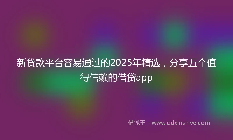 新贷款平台容易通过的2025年精选，分享五个值得信赖的借贷app