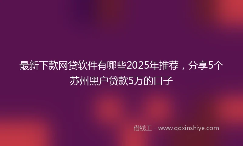 最新下款网贷软件有哪些2025年推荐，分享5个苏州黑户贷款5万的口子