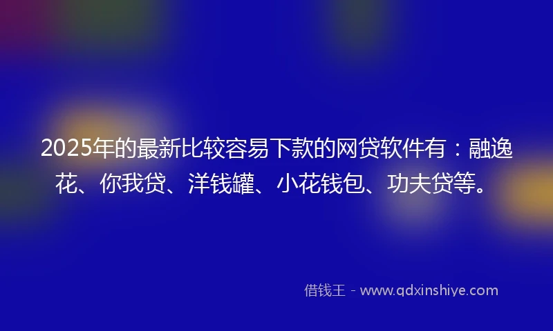 2025年的最新比较容易下款的网贷软件有：融逸花、你我贷、洋钱罐、小花钱包、功夫贷等。