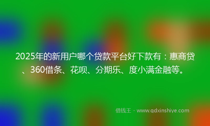 2025年的新用户哪个贷款平台好下款有：惠商贷、360借条、花呗、分期乐、度小满金融等。