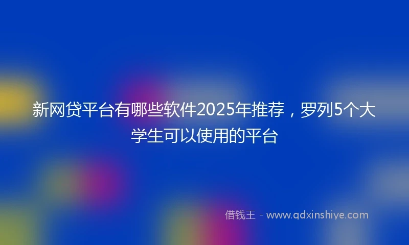 新网贷平台有哪些软件2025年推荐，罗列5个大学生可以使用的平台