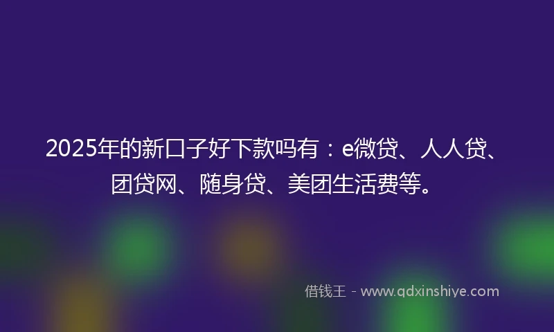 2025年的新口子好下款吗有：e微贷、人人贷、团贷网、随身贷、美团生活费等。