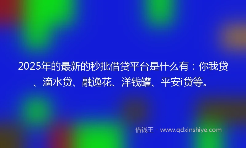2025年的最新的秒批借贷平台是什么有：你我贷、滴水贷、融逸花、洋钱罐、平安i贷等。