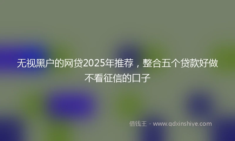 无视黑户的网贷2025年推荐，整合五个贷款好做不看征信的口子