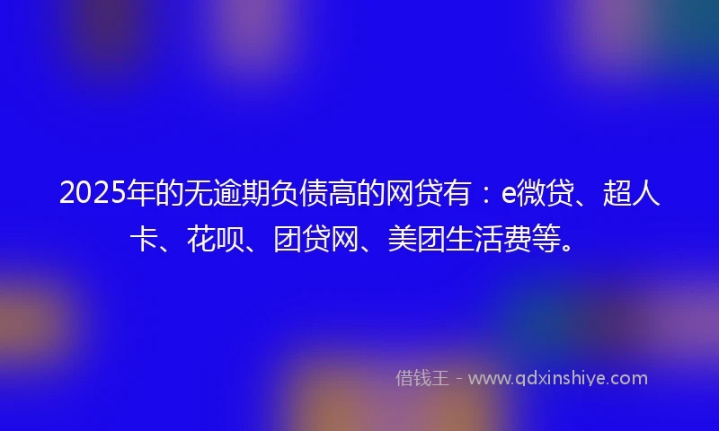 2025年的无逾期负债高的网贷有：e微贷、超人卡、花呗、团贷网、美团生活费等。