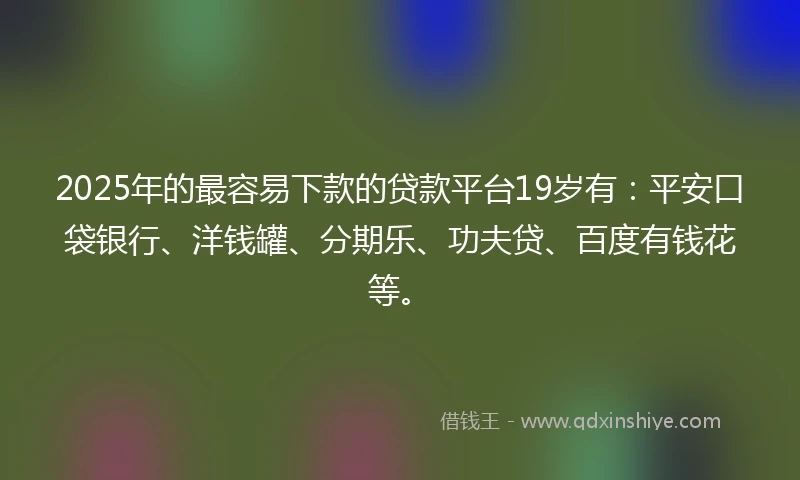 2025年的最容易下款的贷款平台19岁有:平安口袋银行、洋钱罐、分期乐、功夫贷、百度有钱花等。