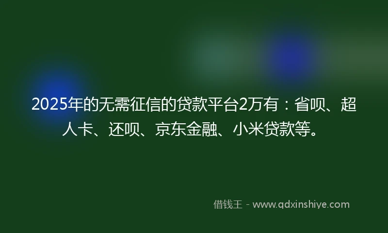 2025年的无需征信的贷款平台2万有：省呗、超人卡、还呗、京东金融、小米贷款等。