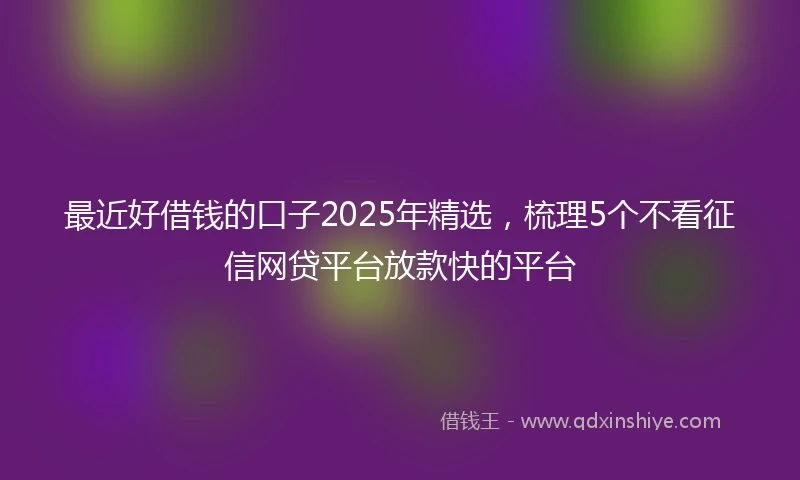 最近好借钱的口子2025年精选,梳理5个不看征信网贷平台放款快的平台