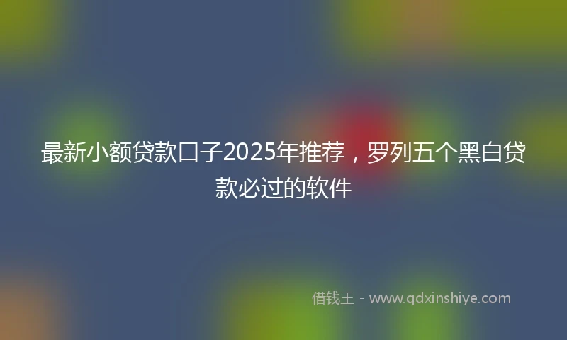最新小额贷款口子2025年推荐，罗列五个黑白贷款必过的软件