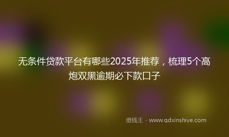 无条件贷款平台有哪些2025年推荐，梳理5个高炮双黑逾期必下款口子