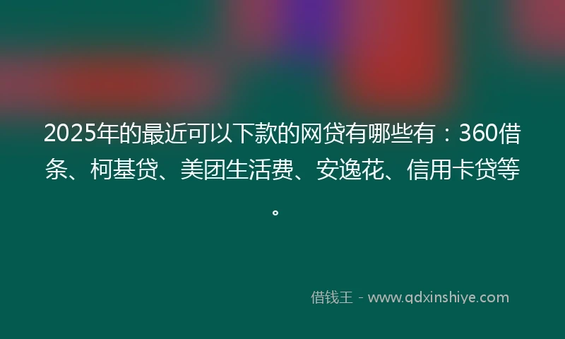 2025年的最近可以下款的网贷有哪些有：360借条、柯基贷、美团生活费、安逸花、信用卡贷等。