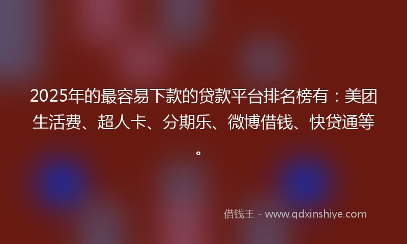 2025年的最容易下款的贷款平台排名榜有：美团生活费、超人卡、分期乐、微博借钱、快贷通等。
