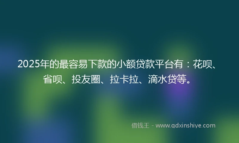 2025年的最容易下款的小额贷款平台有：花呗、省呗、投友圈、拉卡拉、滴水贷等。