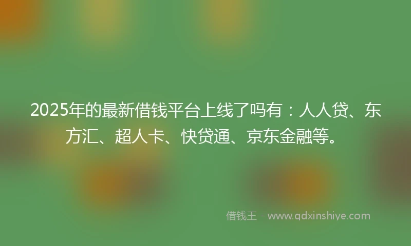 2025年的最新借钱平台上线了吗有：人人贷、东方汇、超人卡、快贷通、京东金融等。