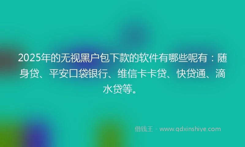 2025年的无视黑户包下款的软件有哪些呢有:随身贷、平安口袋银行、维信卡卡贷、快贷通、滴水贷等。