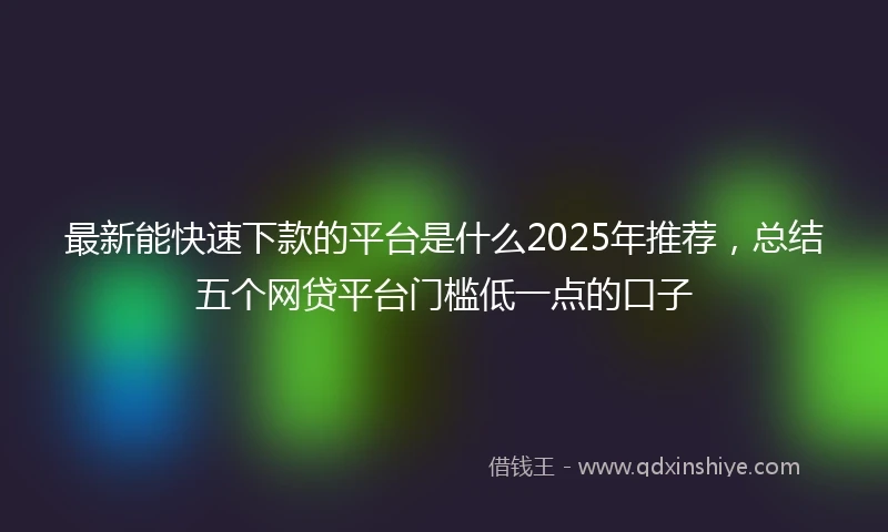 最新能快速下款的平台是什么2025年推荐,总结五个网贷平台门槛低一点的口子