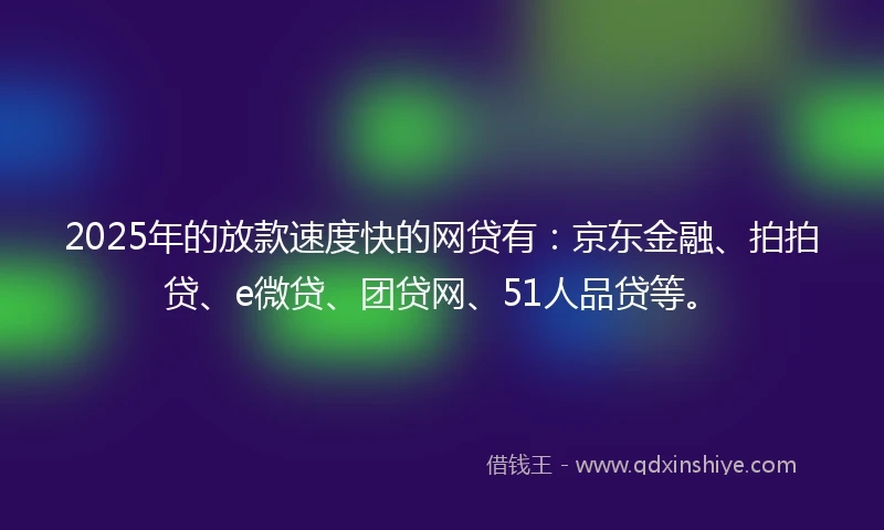 2025年的放款速度快的网贷有：京东金融、拍拍贷、e微贷、团贷网、51人品贷等。