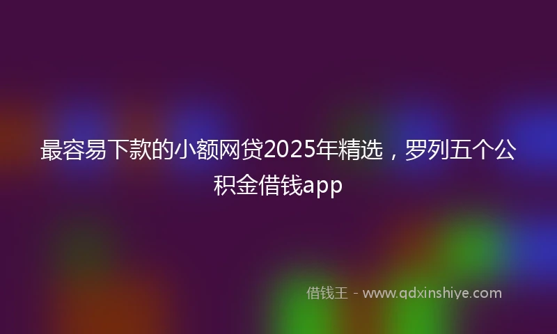最容易下款的小额网贷2025年精选，罗列五个公积金借钱app
