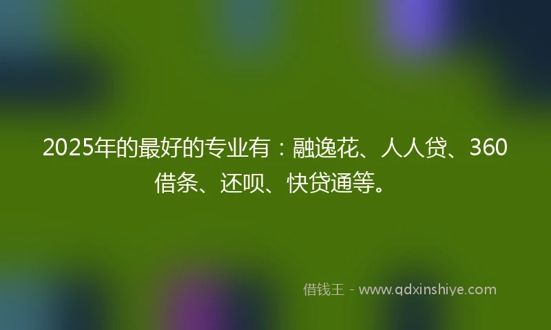2025年的最好的专业有：融逸花、人人贷、360借条、还呗、快贷通等。