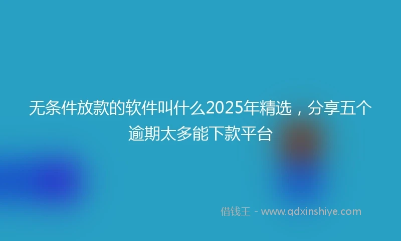 无条件放款的软件叫什么2025年精选，分享五个逾期太多能下款平台