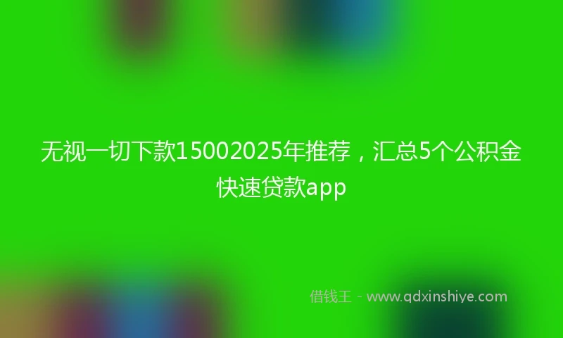 无视一切下款15002025年推荐，汇总5个公积金快速贷款app