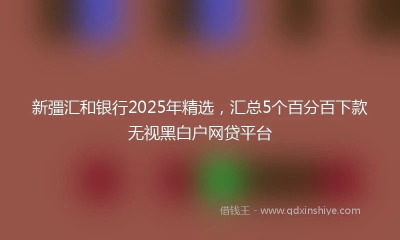 新彊汇和银行2025年精选,汇总5个百分百下款无视黑白户网贷平台