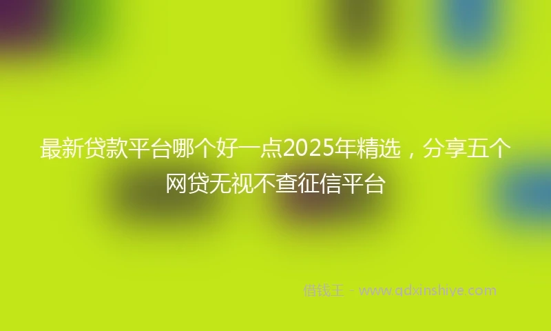 最新贷款平台哪个好一点2025年精选，分享五个网贷无视不查征信平台
