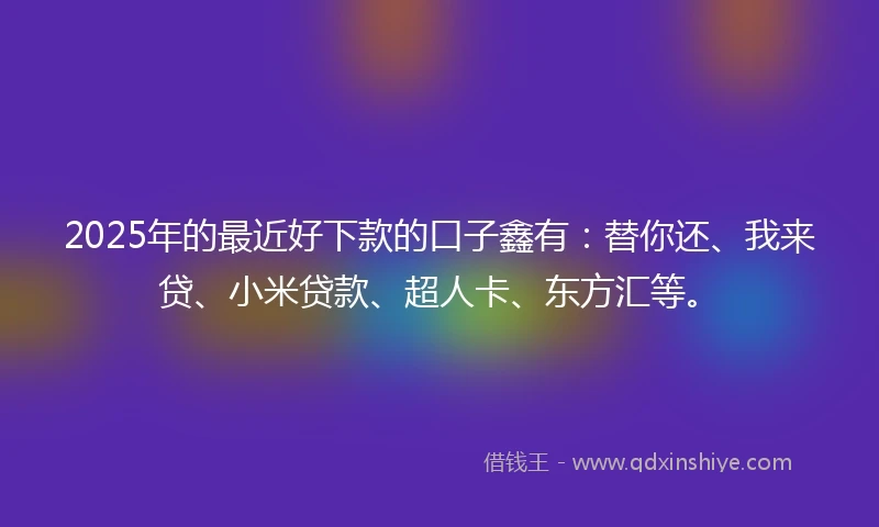 2025年的最近好下款的口子鑫有：替你还、我来贷、小米贷款、超人卡、东方汇等。