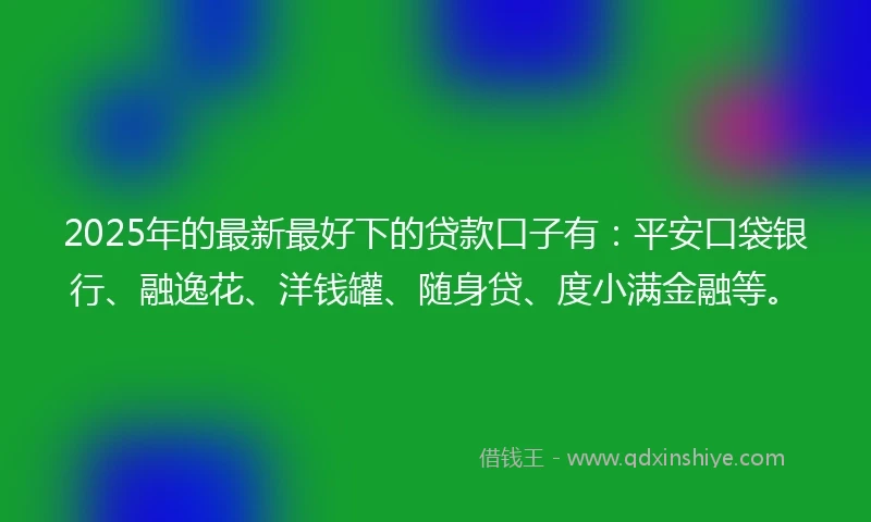 2025年的最新最好下的贷款口子有：平安口袋银行、融逸花、洋钱罐、随身贷、度小满金融等。