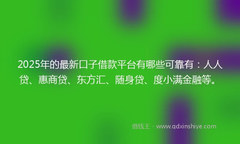 2025年的最新口子借款平台有哪些可靠有：人人贷、惠商贷、东方汇、随身贷、度小满金融等。