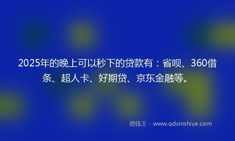 2025年的晚上可以秒下的贷款有：省呗、360借条、超人卡、好期贷、京东金融等。