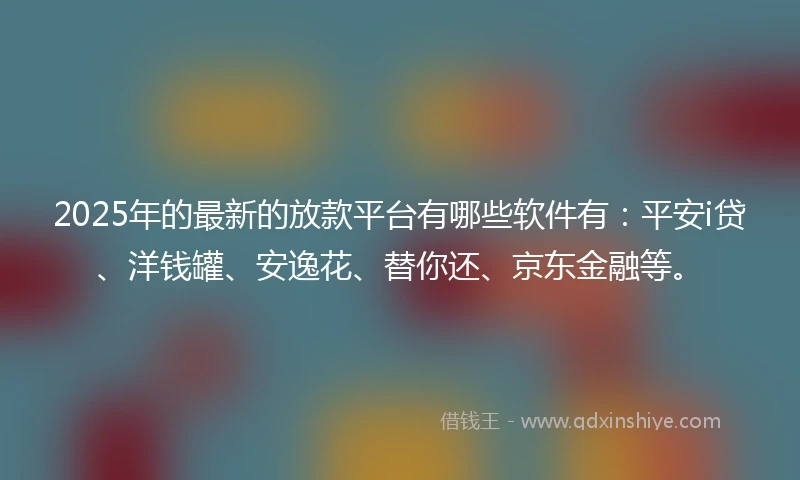 2025年的最新的放款平台有哪些软件有：平安i贷、洋钱罐、安逸花、替你还、京东金融等。
