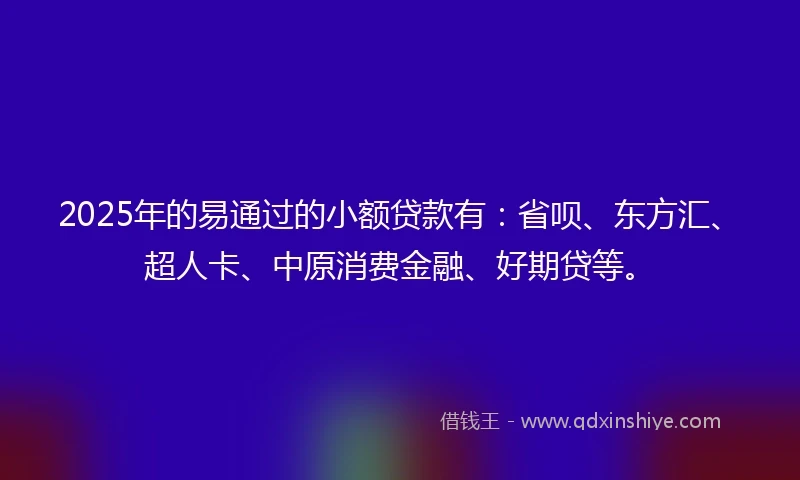 2025年的易通过的小额贷款有：省呗、东方汇、超人卡、中原消费金融、好期贷等。