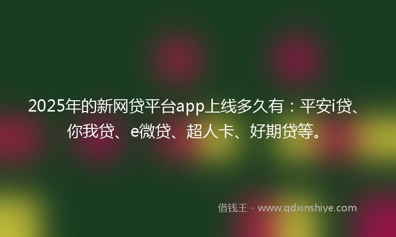 2025年的新网贷平台app上线多久有：平安i贷、你我贷、e微贷、超人卡、好期贷等。