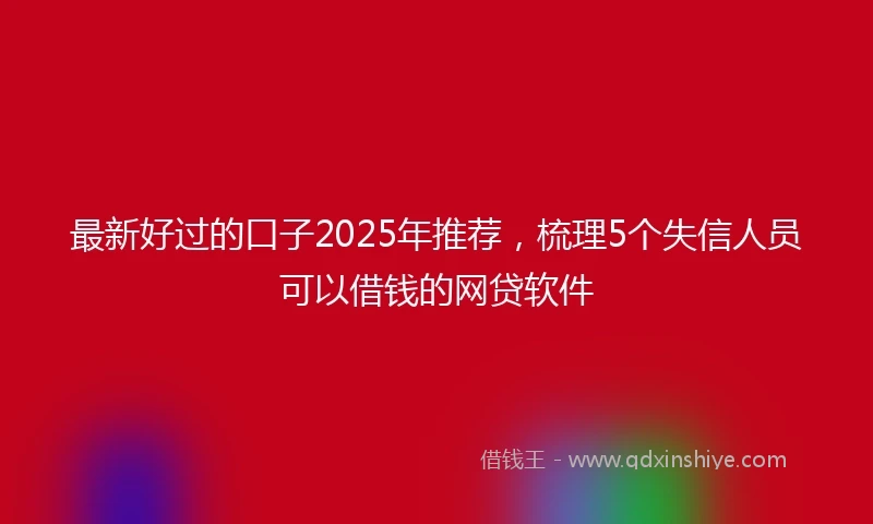 最新好过的口子2025年推荐，梳理5个失信人员可以借钱的网贷软件