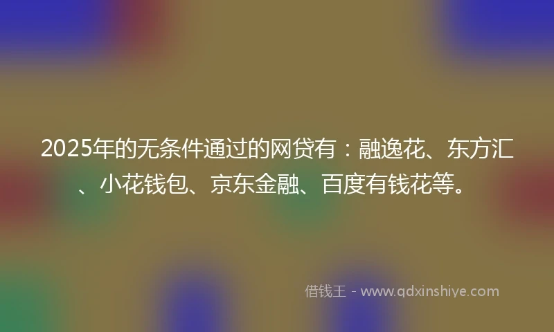 2025年的无条件通过的网贷有：融逸花、东方汇、小花钱包、京东金融、百度有钱花等。