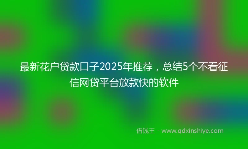 最新花户贷款口子2025年推荐，总结5个不看征信网贷平台放款快的软件