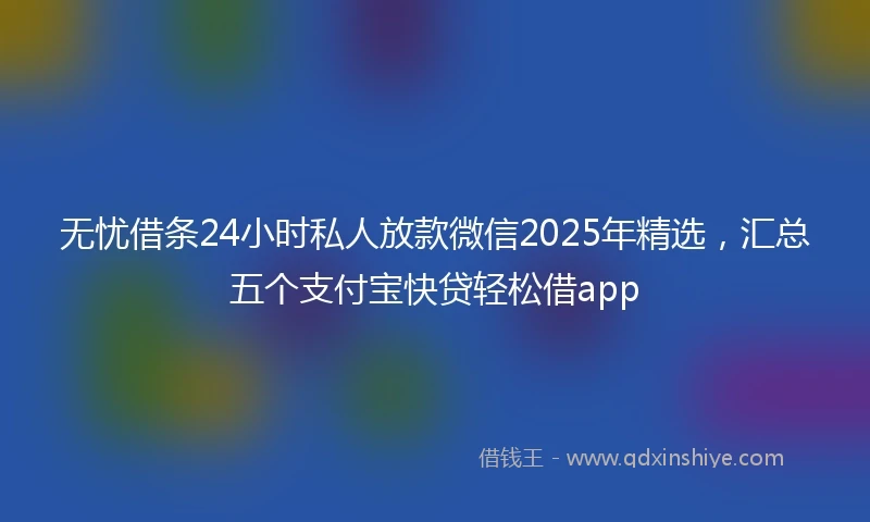 无忧借条24小时私人放款微信2025年精选,汇总五个支付宝快贷轻松借app
