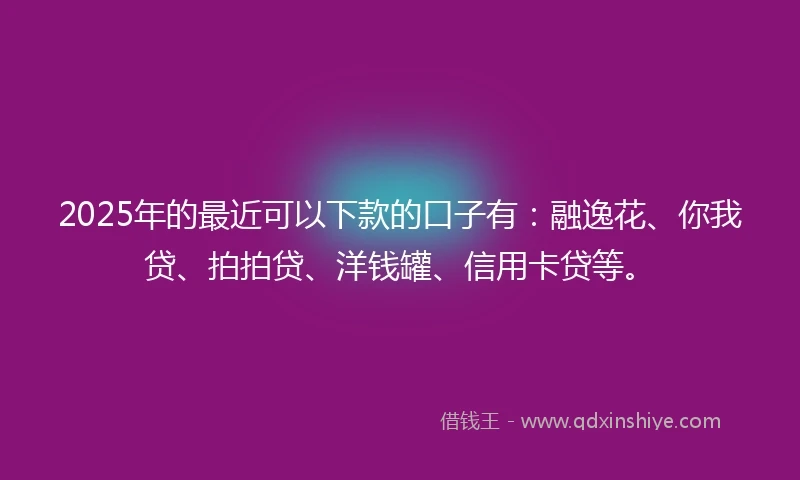 2025年的最近可以下款的口子有：融逸花、你我贷、拍拍贷、洋钱罐、信用卡贷等。