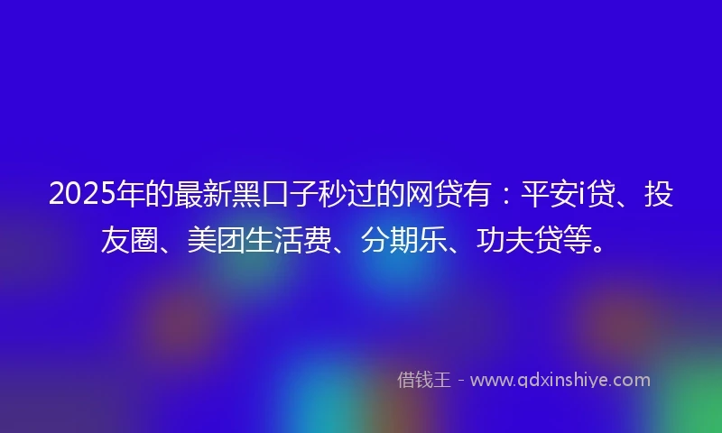2025年的最新黑口子秒过的网贷有：平安i贷、投友圈、美团生活费、分期乐、功夫贷等。