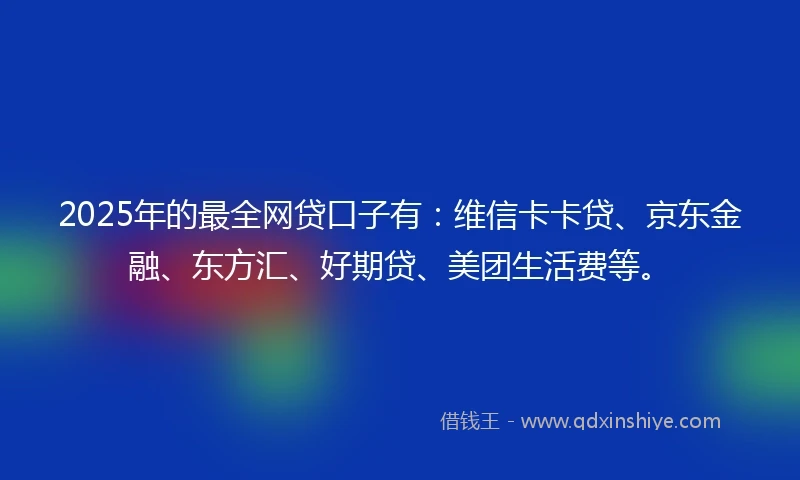 2025年的最全网贷口子有:维信卡卡贷、京东金融、东方汇、好期贷、美团生活费等。
