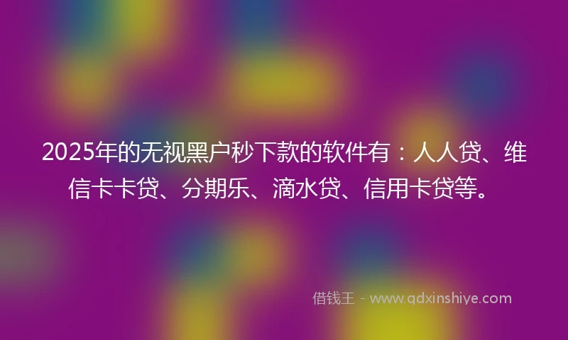 2025年的无视黑户秒下款的软件有：人人贷、维信卡卡贷、分期乐、滴水贷、信用卡贷等。