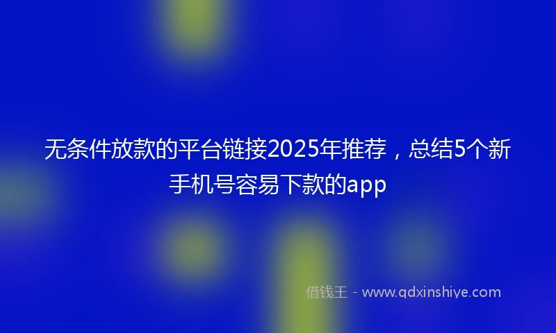 无条件放款的平台链接2025年推荐，总结5个新手机号容易下款的app