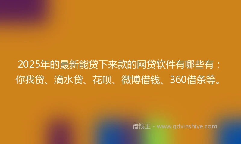 2025年的最新能贷下来款的网贷软件有哪些有：你我贷、滴水贷、花呗、微博借钱、360借条等。