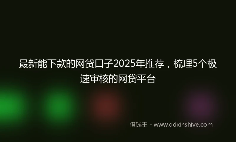 最新能下款的网贷口子2025年推荐，梳理5个极速审核的网贷平台