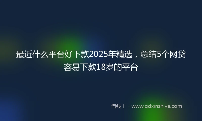 最近什么平台好下款2025年精选，总结5个网贷容易下款18岁的平台