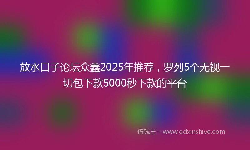 放水口子论坛众鑫2025年推荐，罗列5个无视一切包下款5000秒下款的平台